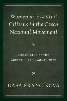 Women as Essential Citizens in the Czech National Movement: The Making of the Modern Czech Community by Frančíková, Dása