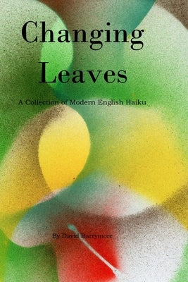 Changing Leaves: A Collection of Modern English Haiku by Barrymore, David