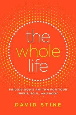 The Whole Life: Finding God's Rhythm for Your Spirit, Soul, and Body by Stine, David