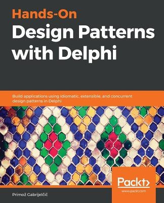 Hands-On Design Patterns with Delphi: Build applications using idiomatic, extensible, and concurrent design patterns in Delphi by Gabrijelčič, Primoz