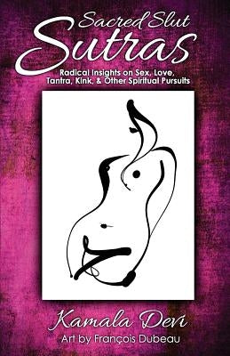 Sacred Slut Sutras: Radical Insights On Sex, Love, Tantra, Kink & Other Spiritual Pursuits by Devi, Kamala