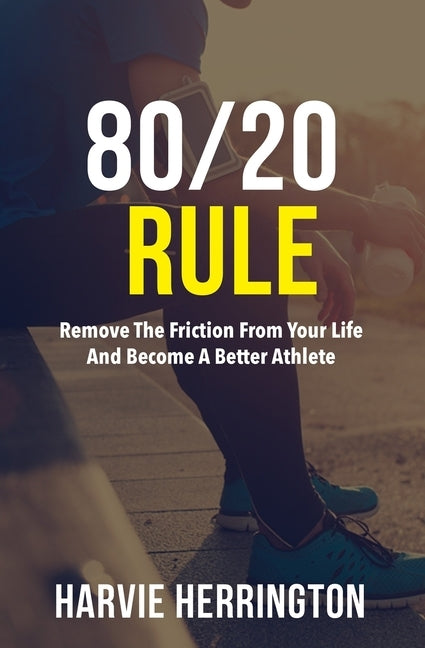 80/20 Rule: Removing the Friction From Your Life to Become a Better Athlete by Herrington, Harvie