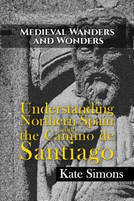 Medieval Wanders and Wonders: Understanding Northern Spain and the Camino de Santiago by Kate Simons
