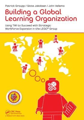 Building a Global Learning Organization: Using Twi to Succeed with Strategic Workforce Expansion in the Lego Group by Graupp, Patrick