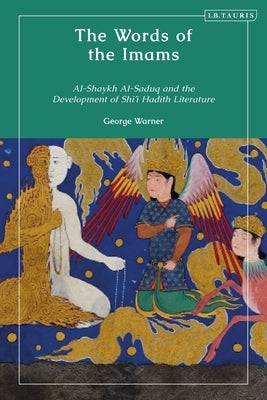 The Words of the Imams: Al-Shaykh Al-Saduq and the Development of Twelver Shi'i Hadith Literature by Warner, George