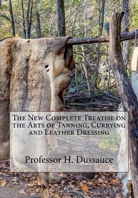 The New Complete Treatise on the Arts of Tanning, Currying and Leather Dressing by Chambers, Roger