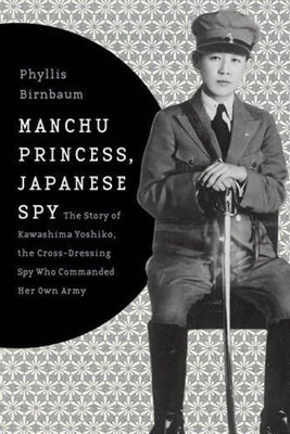 Manchu Princess, Japanese Spy: The Story of Kawashima Yoshiko, the Cross-Dressing Spy Who Commanded Her Own Army by Birnbaum, Phyllis