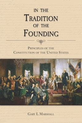 In the Tradition of the Founding: Principles of the Constitution of the United States by Marshall, Gary L.