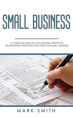 Small Business: A Complete Guide to Accounting Principles, Bookkeeping Principles and Taxes for Small Business by Smith, Mark
