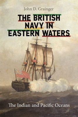 The British Navy in Eastern Waters: The Indian and Pacific Oceans by Grainger, John D.