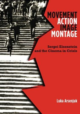 Movement, Action, Image, Montage: Sergei Eisenstein and the Cinema in Crisis by Arsenjuk, Luka