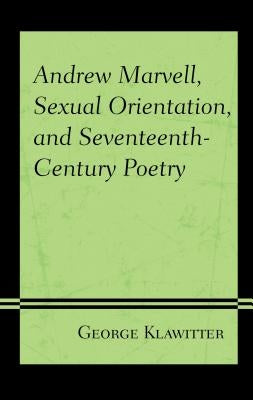 Andrew Marvell, Sexual Orientation, and Seventeenth-Century Poetry by Klawitter, George
