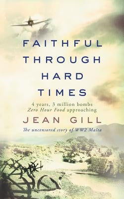 Faithful Through Hard Times: The uncensored story of WW2 Malta by Gill, Jean