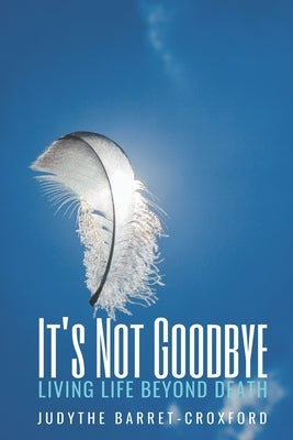 It's Not Goodbye: Living Life Beyond Death by Barret-Croxford, Judythe