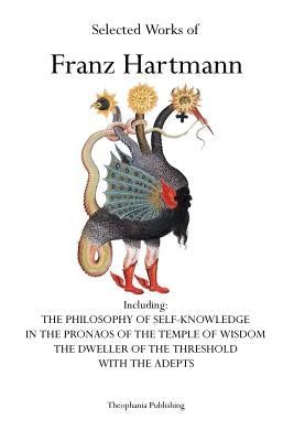 Selected Works of Franz Hartmann: The Philosophy of Self-Knowledge, In the Pronaos of the Temple of Wisdom, The Dweller of the Threshold, With the Ade by Hartmann, Franz
