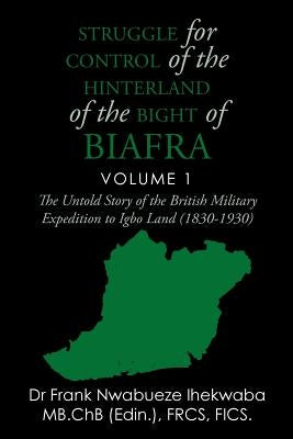 Struggle for Control of the Hinterland of the Bight of Biafra: The Untold Story of the British Military Expedition to Igbo Land (1830-1930) by Ihekwaba, Frank Nwabueze
