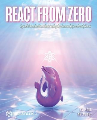 React from Zero: Learn React Using the JavaScript You Already Know by Muray, Nate
