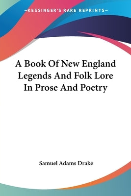 A Book of New England Legends and Folk Lore in Prose and Poetry by Drake, Samuel Adams
