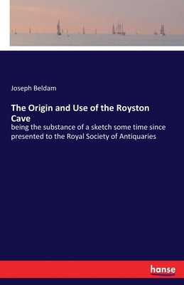 The Origin and Use of the Royston Cave: being the substance of a sketch some time since presented to the Royal Society of Antiquaries by Beldam, Joseph