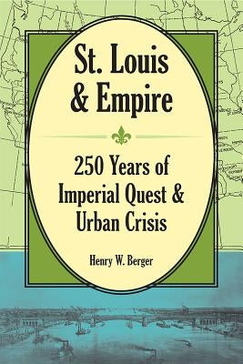 St. Louis and Empire: 250 Years of Imperial Quest and Urban Crisis by Berger, Henry W.