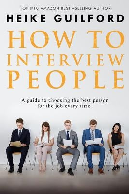 How To Interview People: A guide to choosing the best person for the job every time by Guilford, Heike