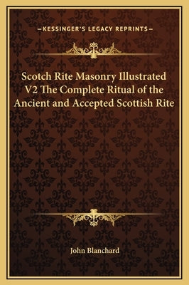 Scotch Rite Masonry Illustrated V2 the Complete Ritual of the Ancient and Accepted Scottish Rite by Blanchard, John