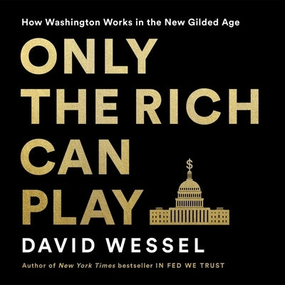 Only the Rich Can Play: How Washington Works in the New Gilded Age by Wessel, David