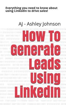 How to Generate Leads Using Linkedin: Everything You Need to Know about Using Linkedin to Drive Sales! by Johnson, Aj -. Ashley