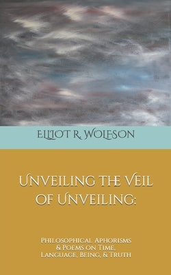 Unveiling the Veil of Unveiling: Philosophical Aphorisms & Poems on Time, Language, Being, & Truth by Glazer, Aubrey L.