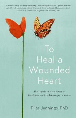 To Heal a Wounded Heart: The Transformative Power of Buddhism and Psychotherapy in Action by Jennings, Pilar