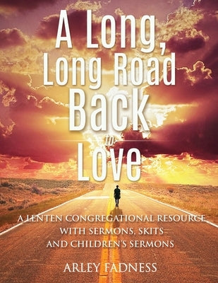 A Long, Long Road Back to Love: A Lenten Congregational Resource With Sermons, Skits and Children's Sermons by Fadness, Arley Kenneth