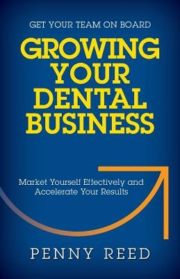 Growing Your Dental Business: Market Yourself Effectively and Accelerate Your Results by Reed, Penny
