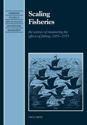 Scaling Fisheries: The Science of Measuring the Effects of Fishing, 1855 1955 by Smith, Tim D.