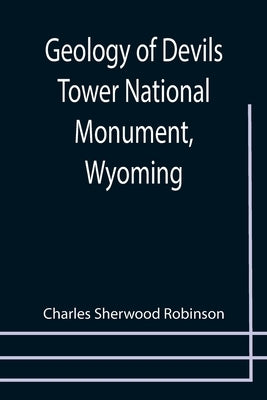 Geology of Devils Tower National Monument, Wyoming; A Contribution to General Geology by Sherwood Robinson, Charles
