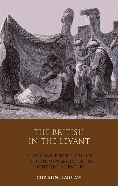The British in the Levant: Trade and Perceptions of the Ottoman Empire in the Eighteenth Century by Laidlaw, Christine