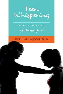 Teen Whispering: A Way for Parents to "get through it" by Amundson, Ph. D. Jon K.
