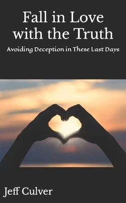 Fall in Love with the Truth: Avoiding Deception in These Last Days by Culver, Jeff
