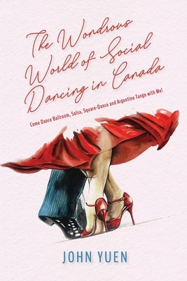 The Wondrous World of Social Dancing in Canada: Come Dance Ballroom, Salsa, Square-Dance and Argentine Tango with Me! by Yuen