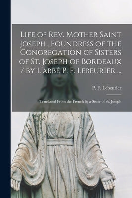 Life of Rev. Mother Saint Joseph, Foundress of the Congregation of Sisters of St. Joseph of Bordeaux / by L'abbé P. F. Lebeurier ...; Translated by Lebeurier, P. F. (Pierre François)