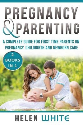 Pregnancy & Parenting: A Complete guide for first time parents on pregnancy, childbirth and newborn care. 2 Books in 1. by White, Helen