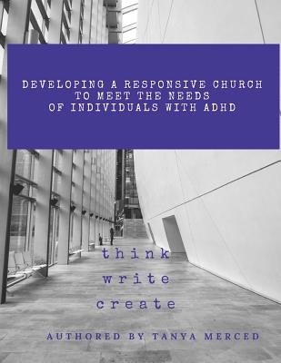 Developing a Responsive Church to Meet the Needs of Individuals with ADHD/ADD: An Interactive Workbook designed to assist in the process of Self-Refle by Merced, Tanya
