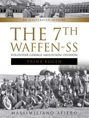 The 7th Waffen- SS Volunteer Gebirgs (Mountain) Division Prinz Eugen: An Illustrated History by Afiero, Massimiliano