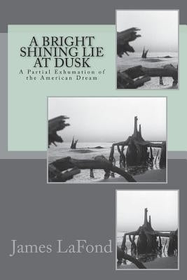 A Bright Shining Lie at Dusk: A Partial Exhumation of the American Dream by LaFond, James