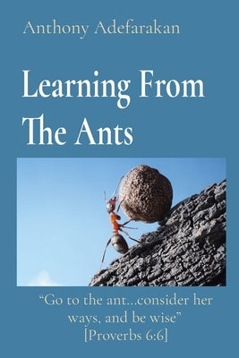 Learning From The Ants: Go to the ant...consider her ways, and be wise [Proverbs 6:6] by Adefarakan, Anthony