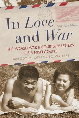 In Love and War: The World War II Courtship Letters of a Nisei Couple by Miyamoto Walters, Melody M.