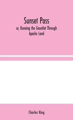 Sunset Pass; or, Running the Gauntlet Through Apache Land by King, Charles