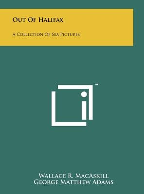 Out Of Halifax: A Collection Of Sea Pictures by Macaskill, Wallace R.