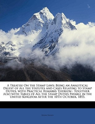 A Treatise on the Stamp Laws: Being an Analytical Digest of All the Statutes and Cases Relating to Stamp Duties, with Practical Remarks Thereon: Tog by Tilsley, Hugh