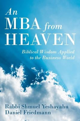 An MBA from Heaven: Biblical Wisdom Applied to the Business World by Friedmann, Daniel