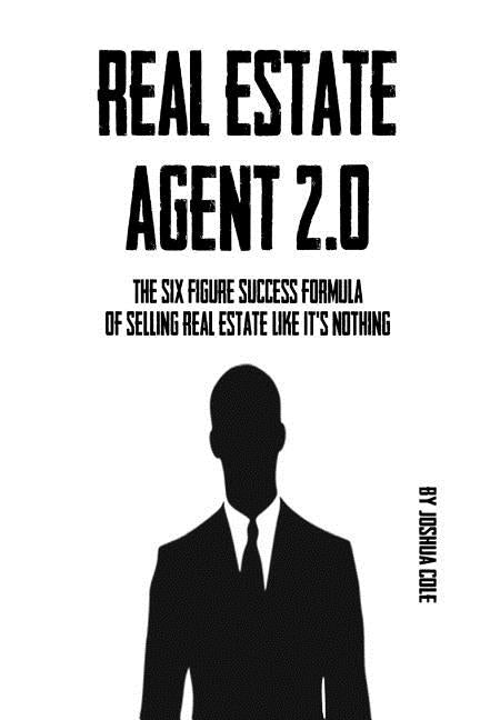 Real Estate Agent 2.0: The Six Figure Success Formula Of Selling Real Estate Like It's Nothing by Cole, Joshua